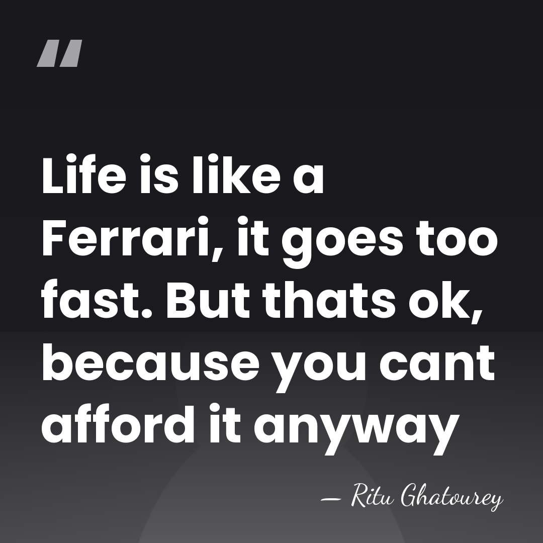Life is like a Ferrari, it goes too fast. But thats ok,&hellip; - Ritu Ghatourey
