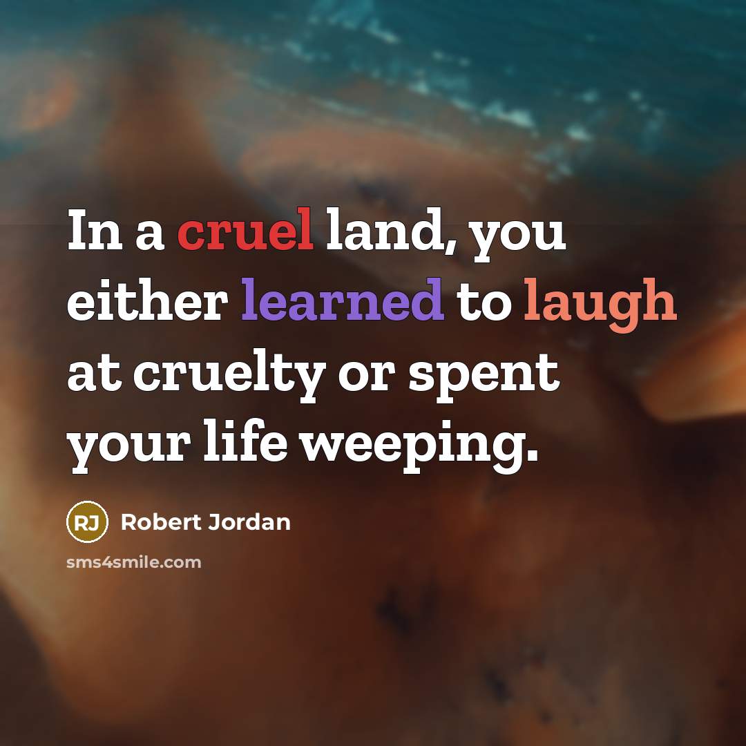“In a cruel land, you either learned to laugh at cruelty or spent your life weeping.” quote by Robert Jordan
