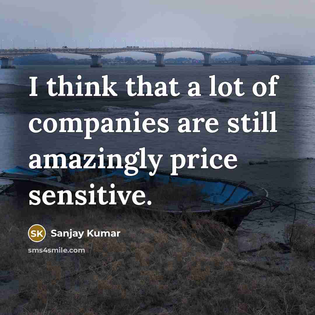 “I think that a lot of companies are still amazingly…” quote by Sanjay Kumar