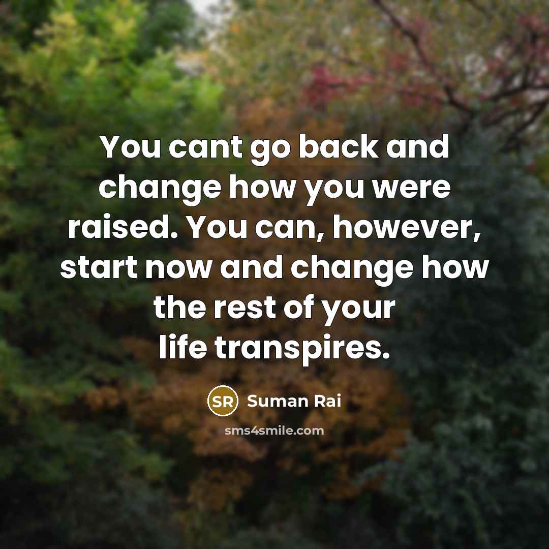 “You cant go back and change how you were raised. You can, however, start now and change how the rest of your life transpires.” quote by Suman Rai
