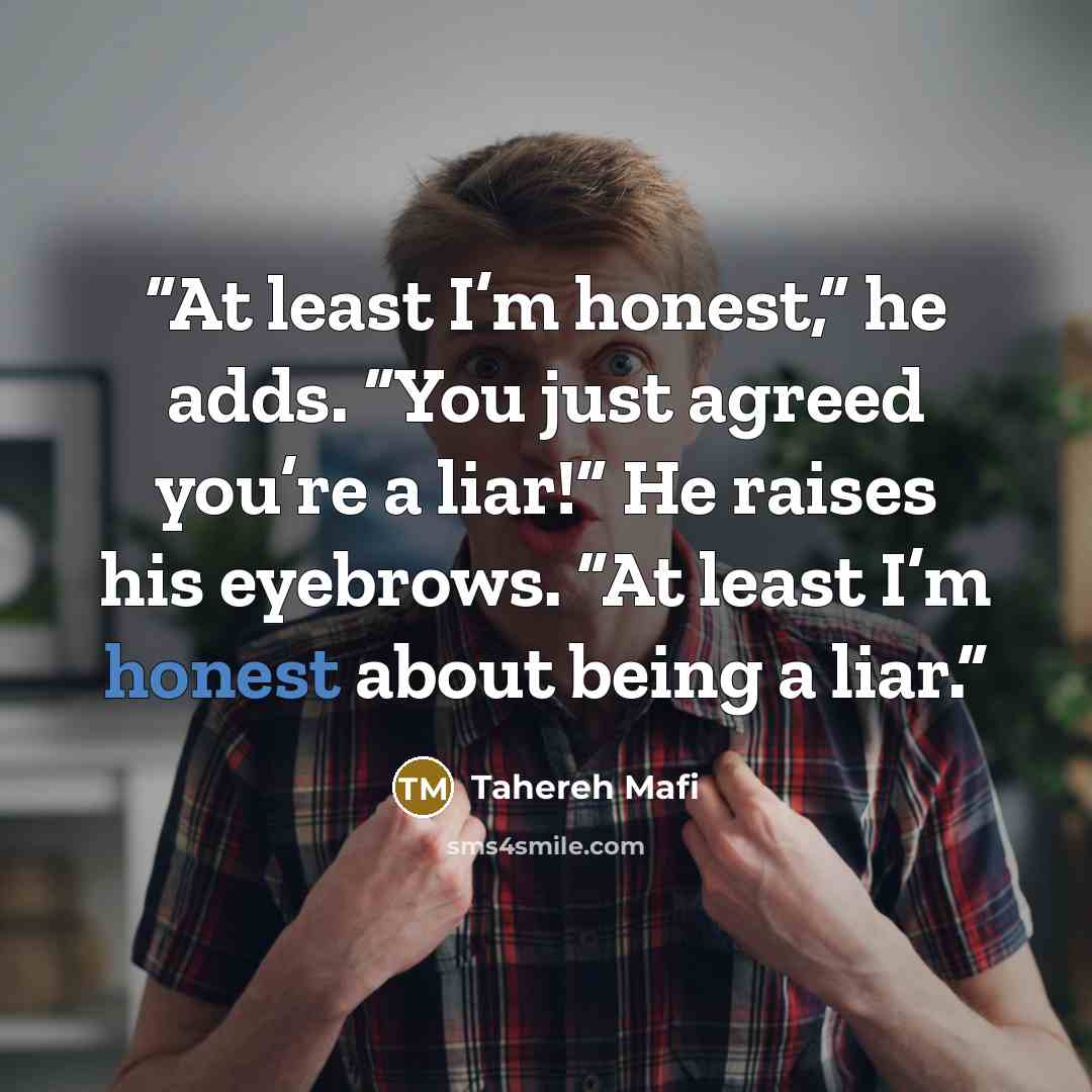 “At least I’m honest,” he adds. “You just agreed you’re a liar!” He raises his eyebrows. “At least I’m honest about being a liar.” quote by Tahereh Mafi
