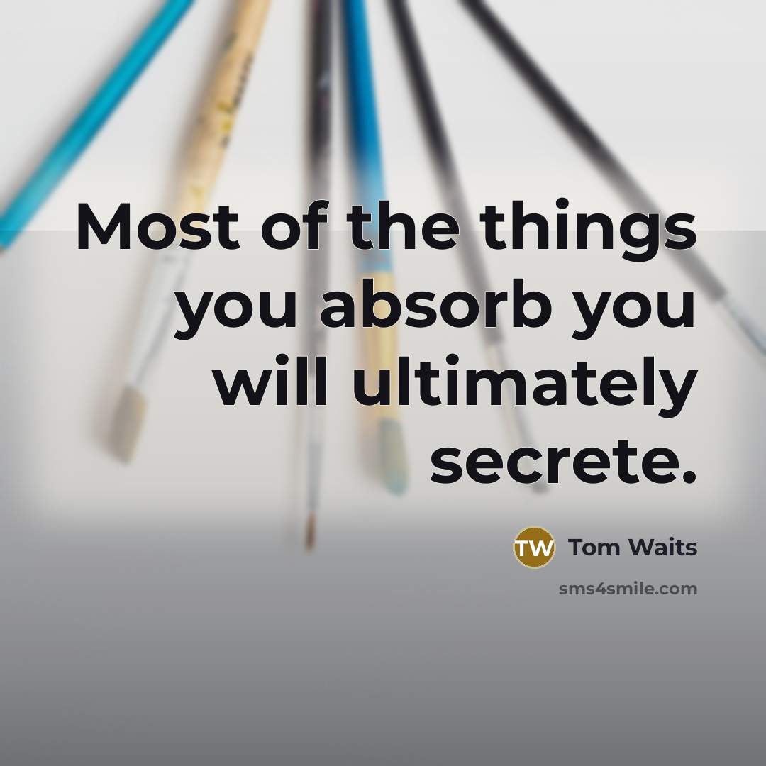 “Most of the things you absorb you will ultimately secrete.” quote by Tom Waits