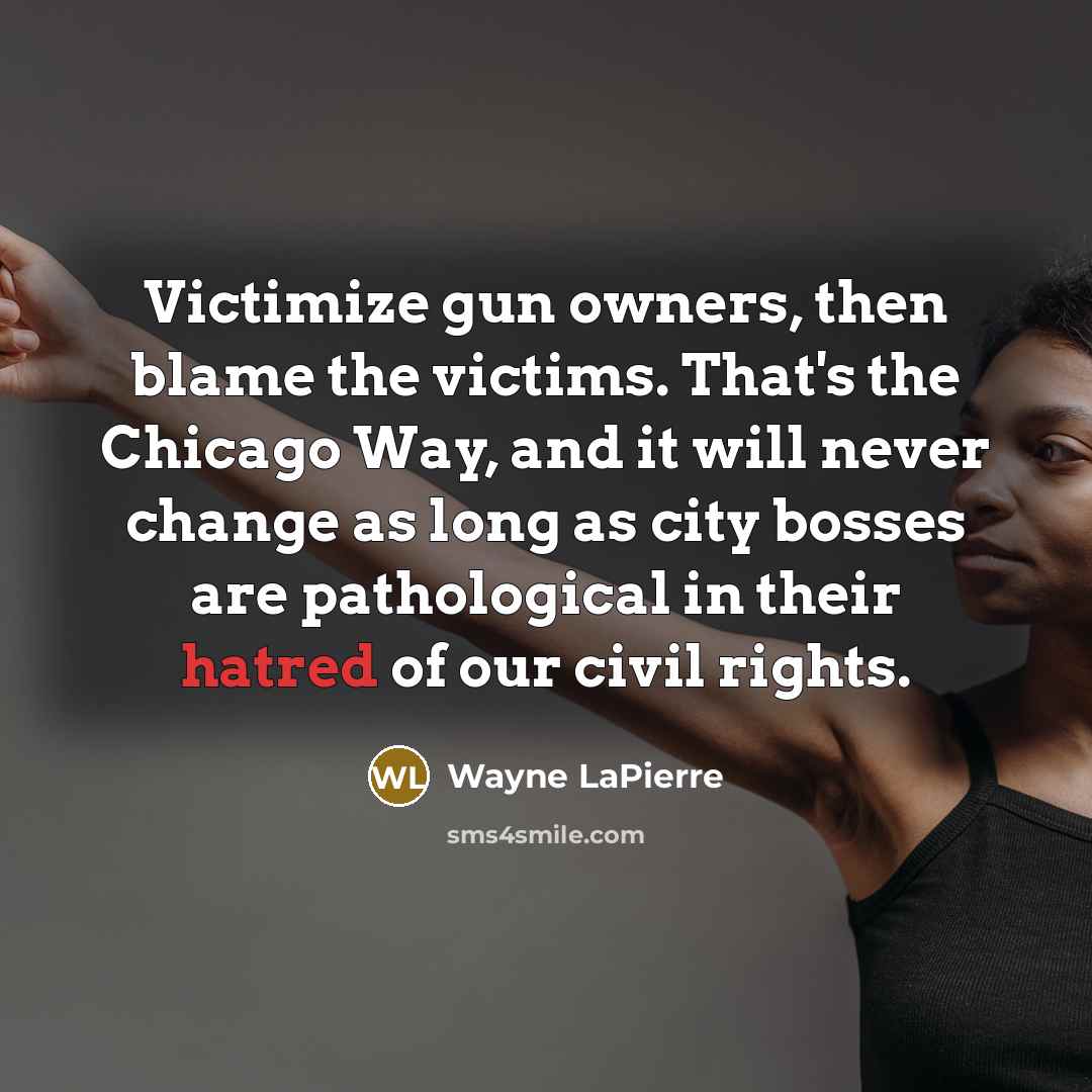 “Victimize gun owners, then blame the victims. That's the Chicago Way, and it will never change as long as city bosses are pathological in their hatred of our civil rights.” quote by Wayne LaPierre