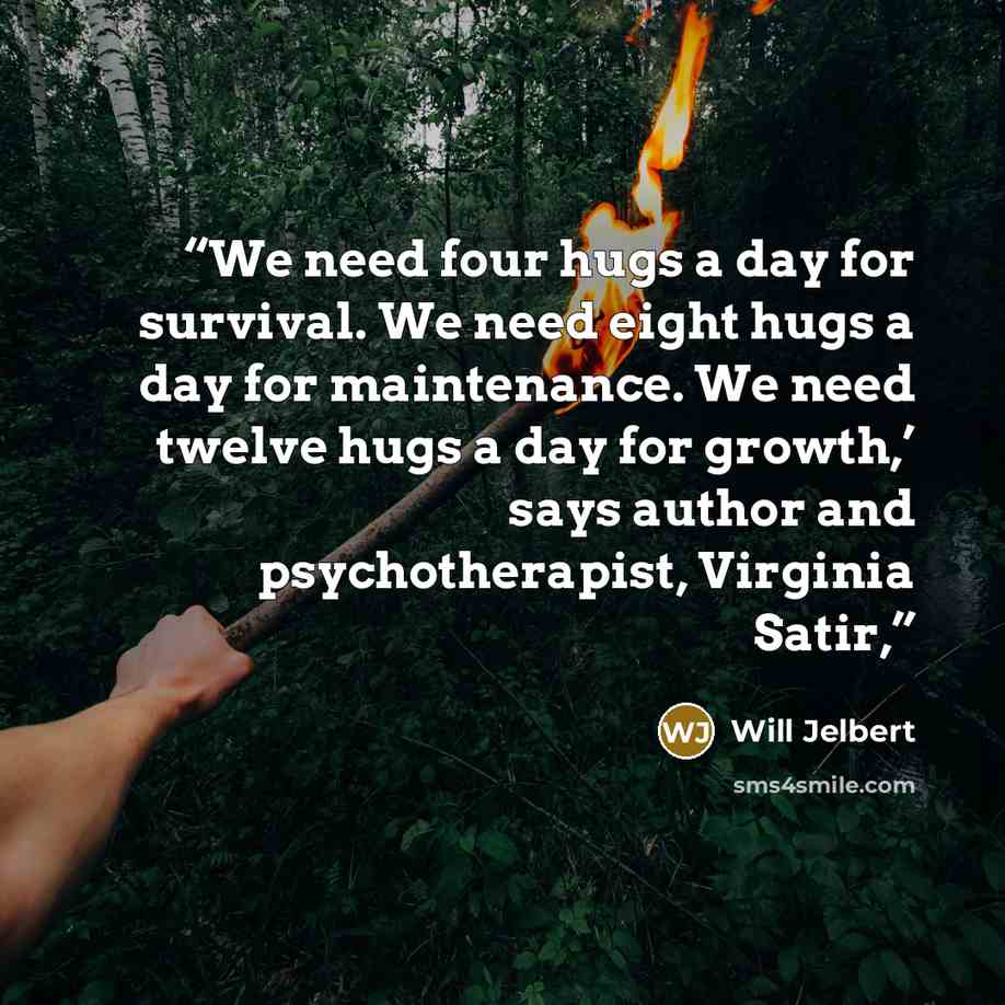“We need four hugs a day for survival. We need eight hugs a day for maintenance. We need twelve hugs a day for growth,’ says author and psychotherapist, Virginia Satir,” quote by Will Jelbert
