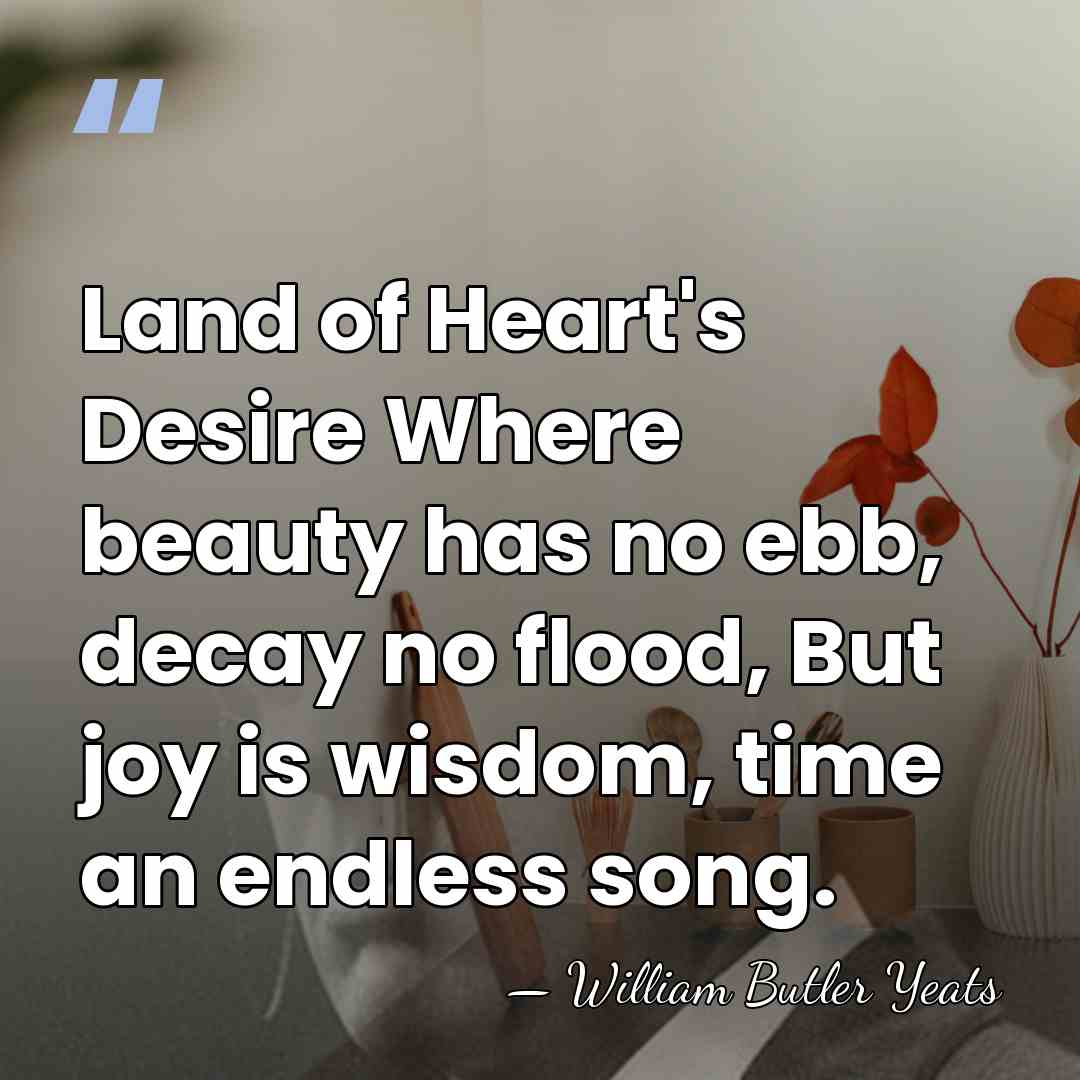 Land of Heart's Desire Where beauty has no ebb, decay no flood,&hellip; - William Butler Yeats