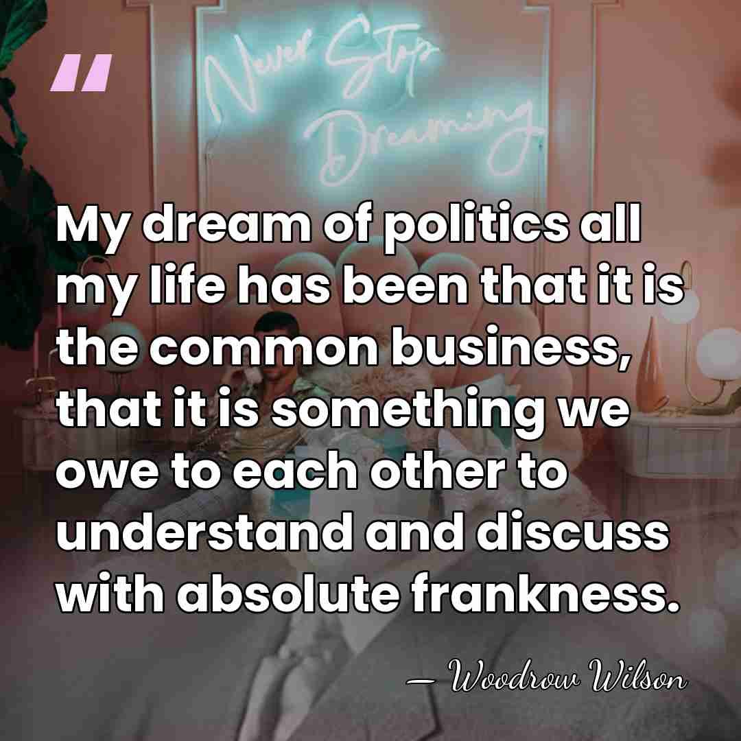My dream of politics all my life has been that it is&hellip; - Woodrow Wilson