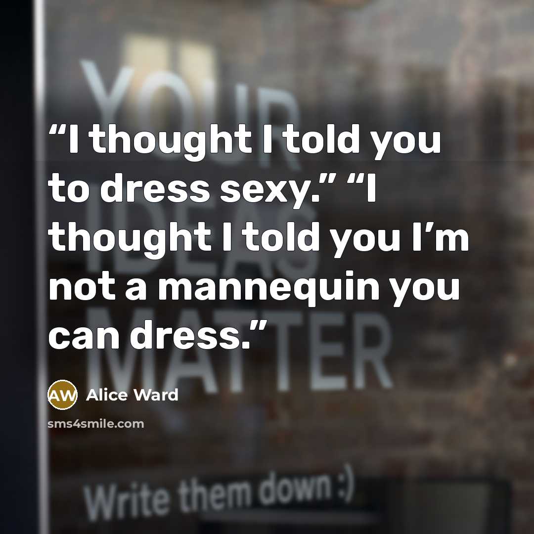 “I thought I told you to dress sexy.” “I thought I told you I’m not a mannequin you can dress.” quote by Alice Ward