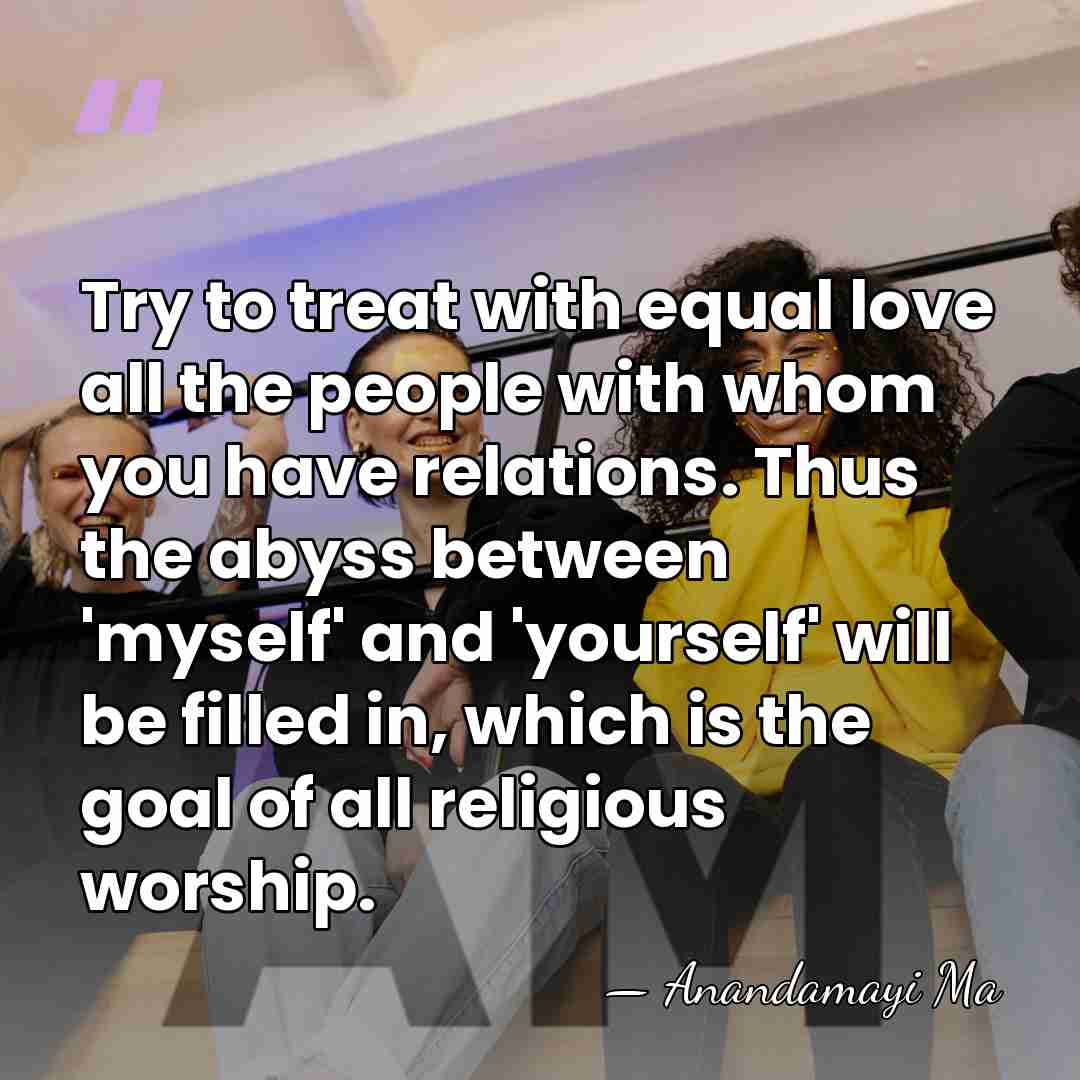 Try to treat with equal love all the people with whom you&hellip; - Anandamayi Ma