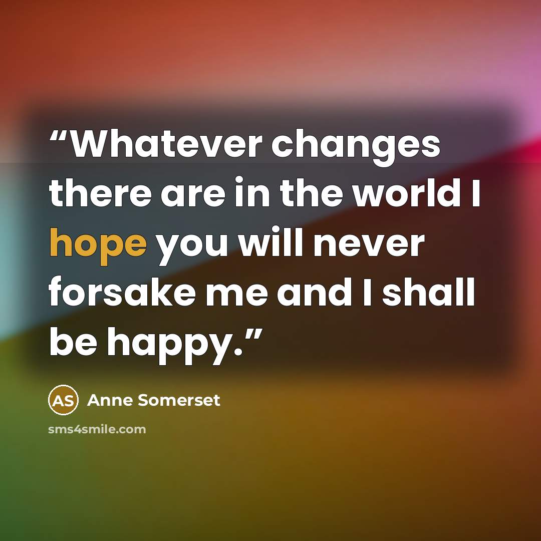 “Whatever changes there are in the world I hope you will never forsake me and I shall be happy.” quote by Anne Somerset