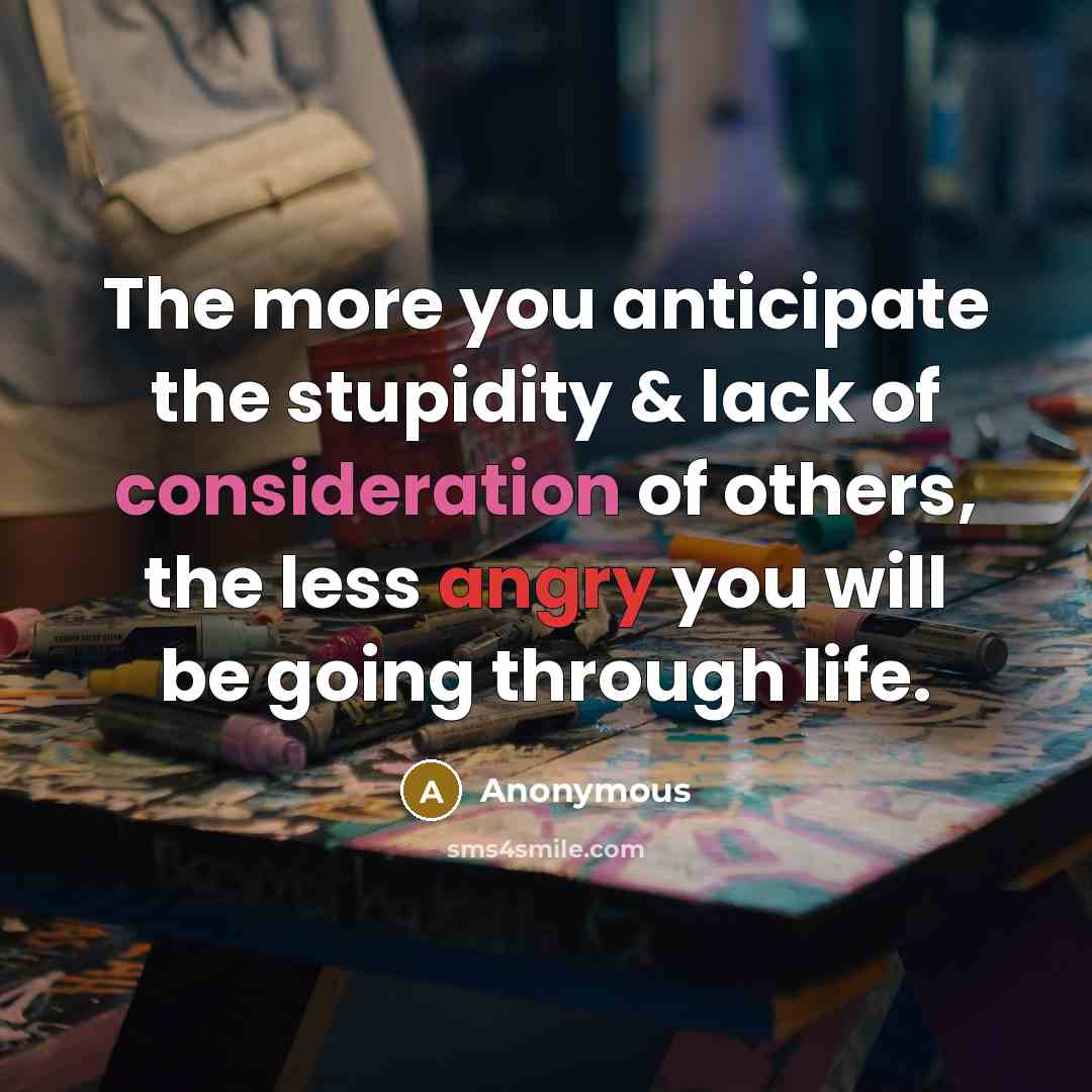 “The more you anticipate the stupidity & lack of consideration of others, the less angry you will be going through life.” quote by Anonymous