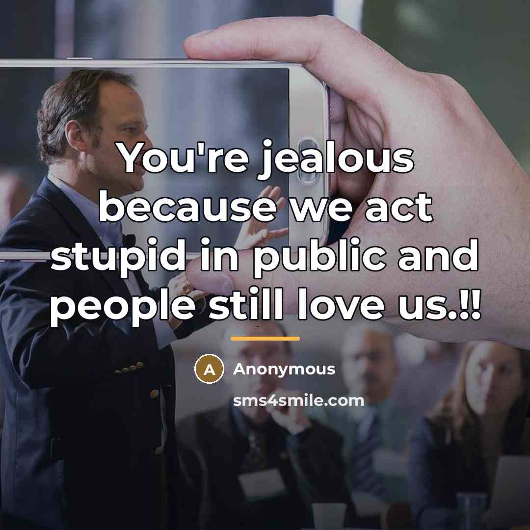 “You're jealous because we act stupid in public and people…” quote by Anonymous