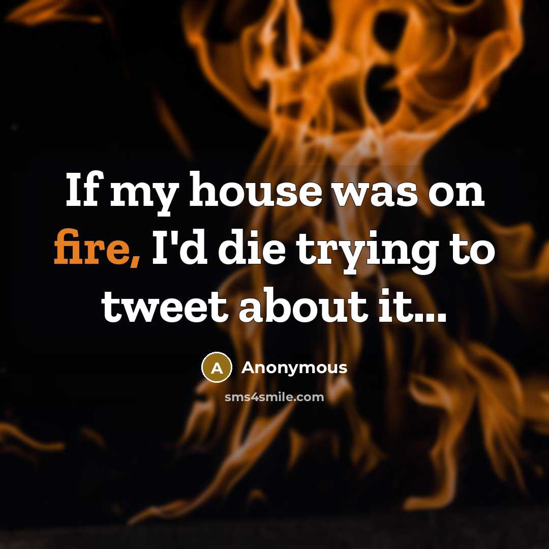 “If my house was on fire, I'd die trying to…” quote by Anonymous