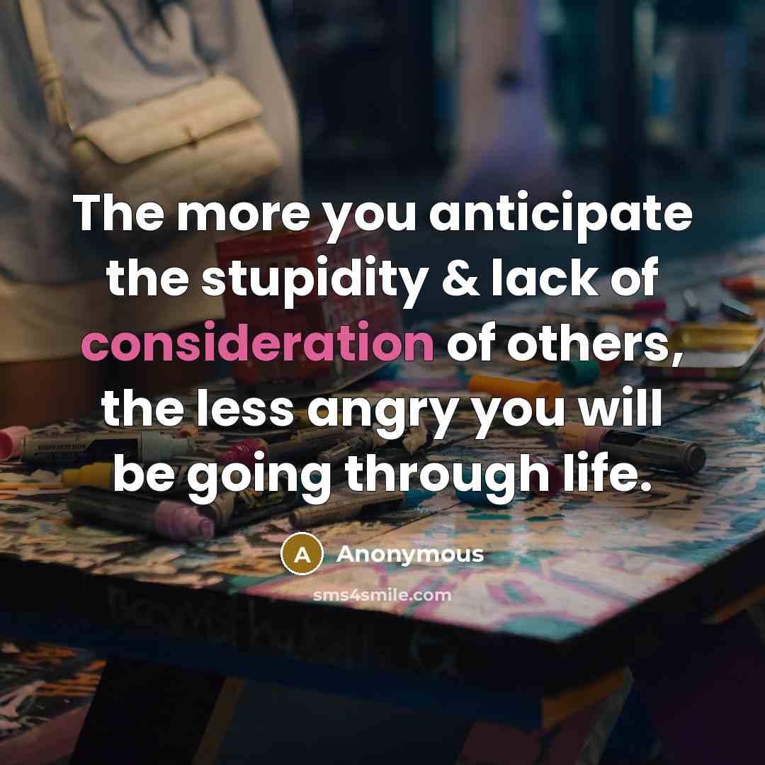 “The more you anticipate the stupidity & lack of consideration…” quote by Anonymous