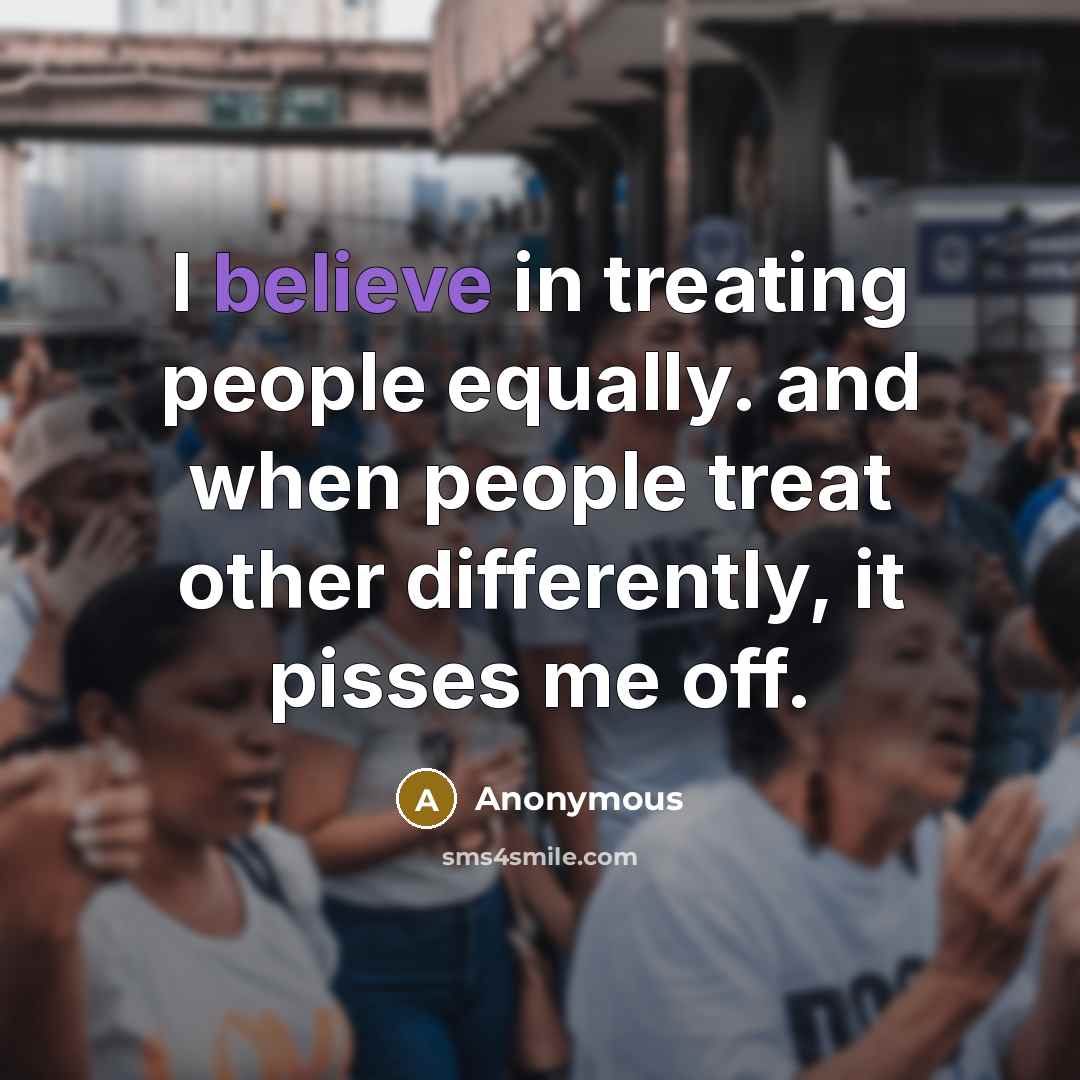 “I believe in treating people equally. and when people treat other differently, it pisses me off.” quote by Anonymous