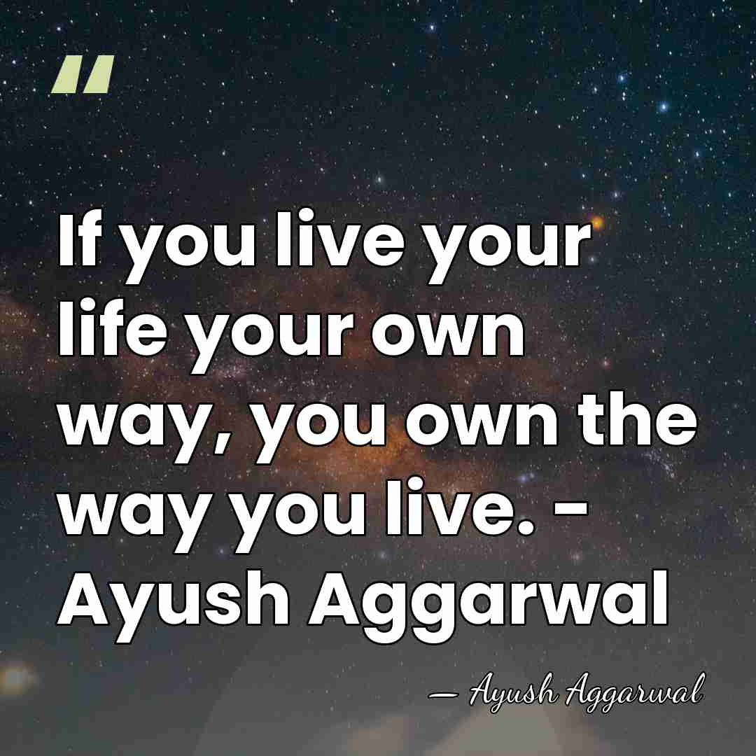If you live your life your own way, you own the way&hellip; - Ayush Aggarwal