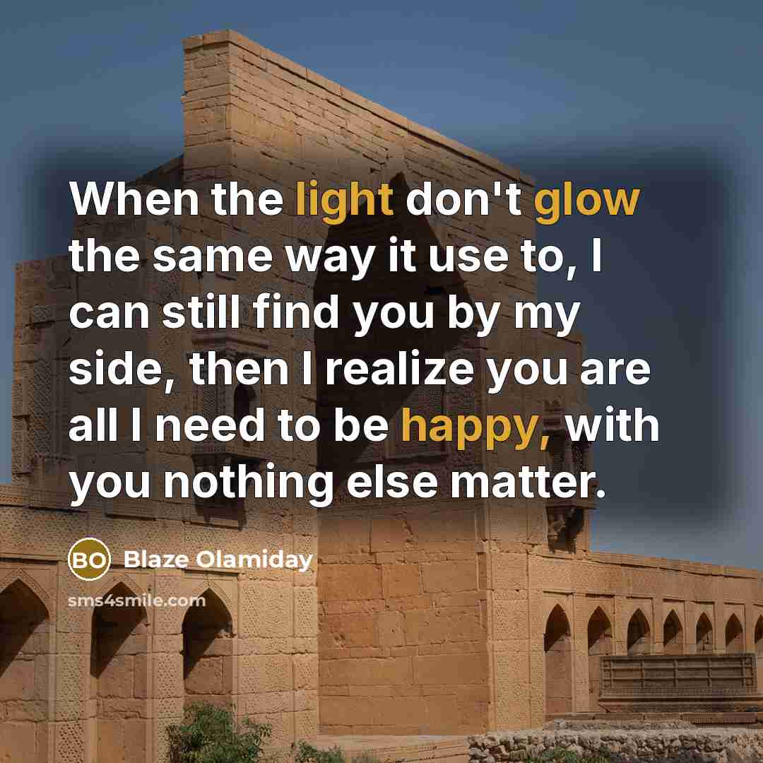 “When the light don't glow the same way it use to, I can still find you by my side, then I realize you are all I need to be happy, with you nothing else matter.” quote by Blaze Olamiday