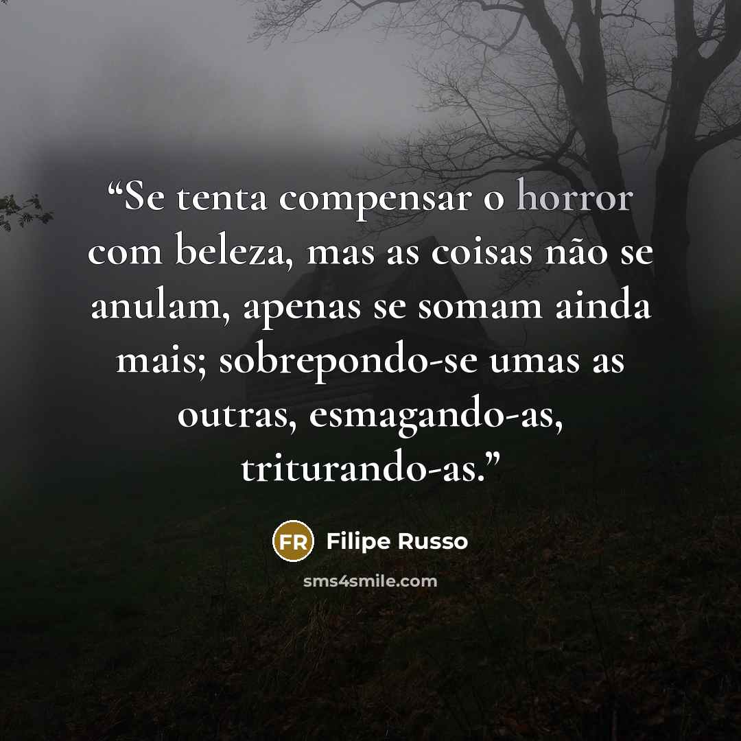 “Se tenta compensar o horror com beleza, mas as coisas não se anulam, apenas se somam ainda mais; sobrepondo-se umas as outras, esmagando-as, triturando-as.” quote by Filipe Russo