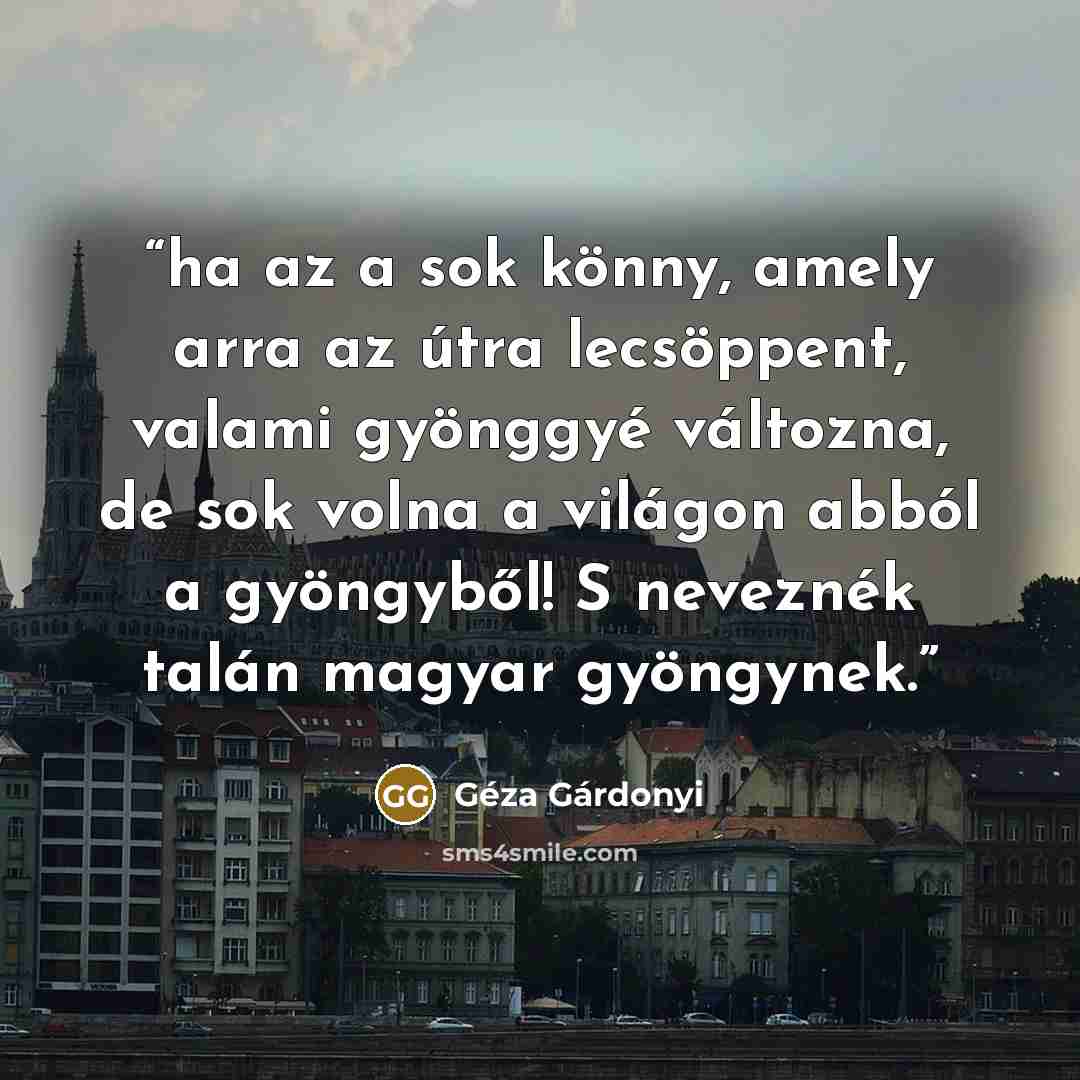 “ha az a sok könny, amely arra az útra lecsöppent, valami gyönggyé változna, de sok volna a világon abból a gyöngyből! S neveznék talán magyar gyöngynek.” quote by Géza Gárdonyi