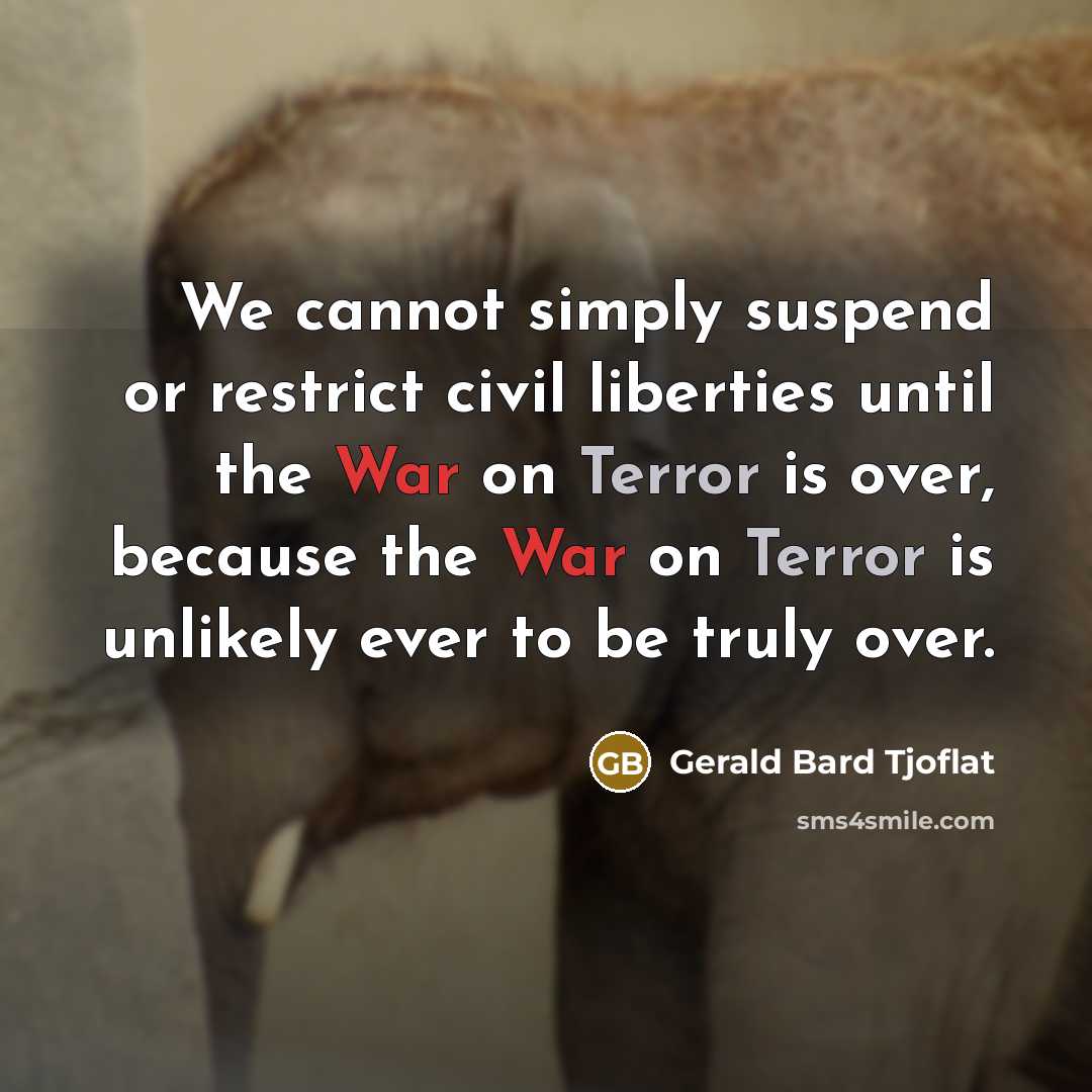 “We cannot simply suspend or restrict civil liberties until the War on Terror is over, because the War on Terror is unlikely ever to be truly over.” quote by Gerald Bard Tjoflat