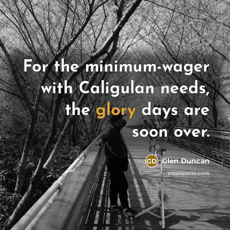 “For the minimum-wager with Caligulan needs, the glory days are…” quote by Glen Duncan