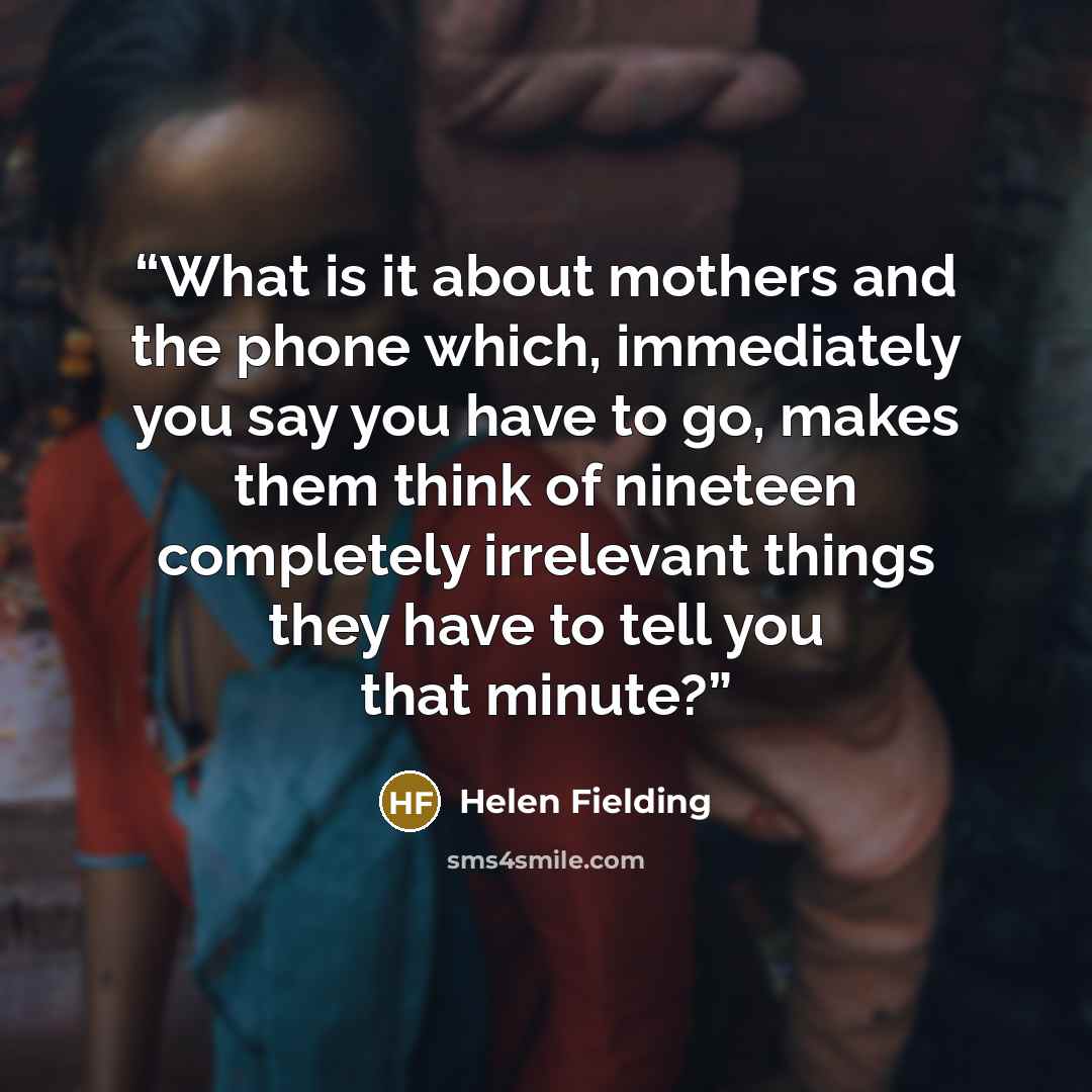 “What is it about mothers and the phone which, immediately you say you have to go, makes them think of nineteen completely irrelevant things they have to tell you that minute?” quote by Helen Fielding