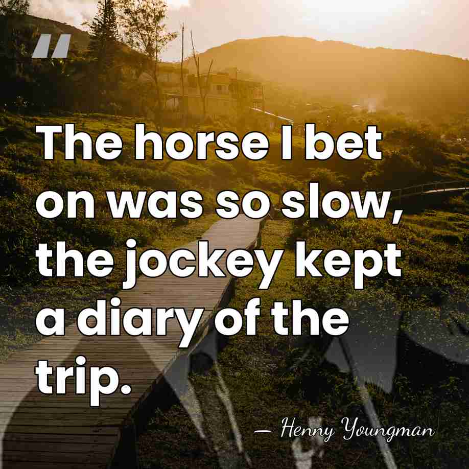 The horse I bet on was so slow, the jockey kept a&hellip; - Henny Youngman