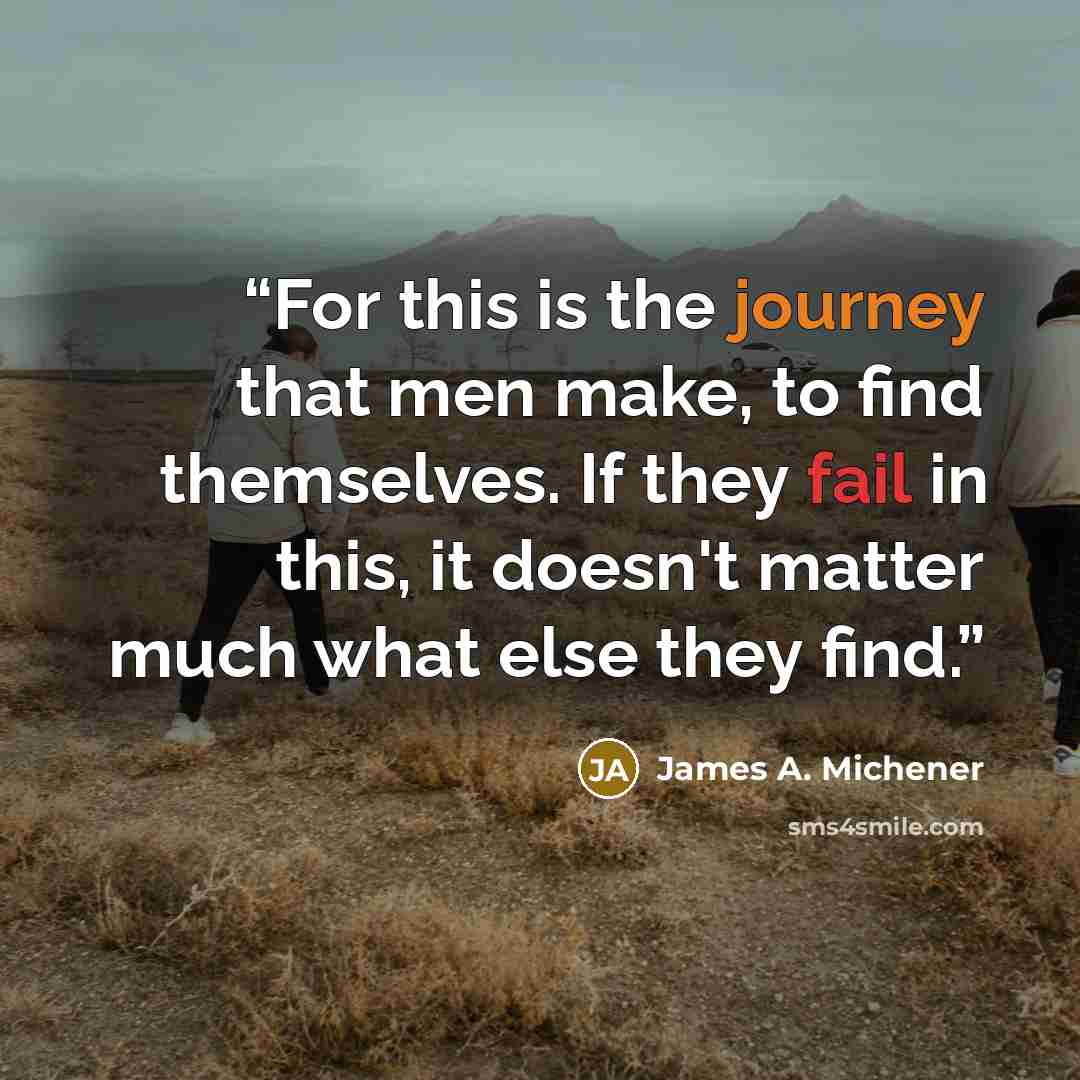 “For this is the journey that men make, to find themselves. If they fail in this, it doesn't matter much what else they find.” quote by James A. Michener
