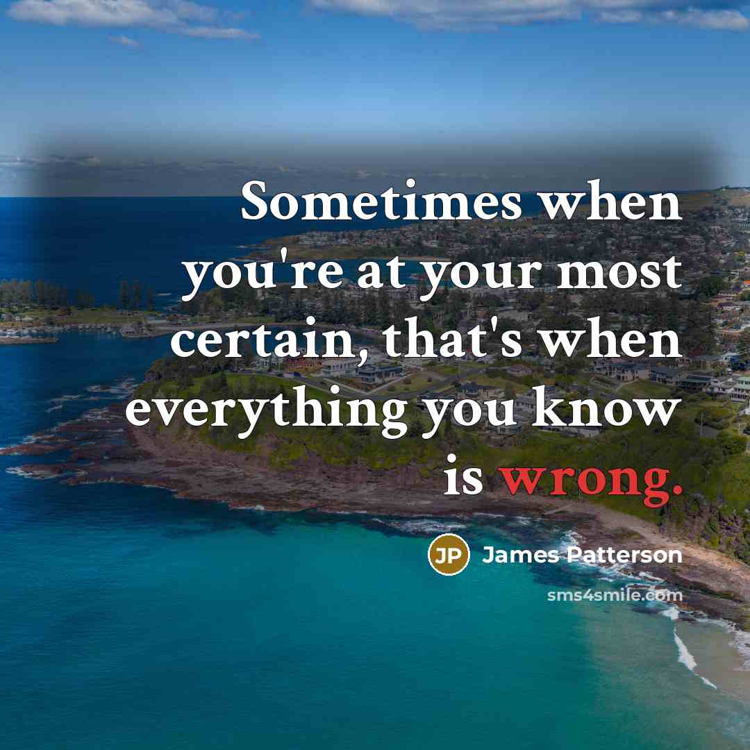 “Sometimes when you're at your most certain, that's when everything…” quote by James Patterson