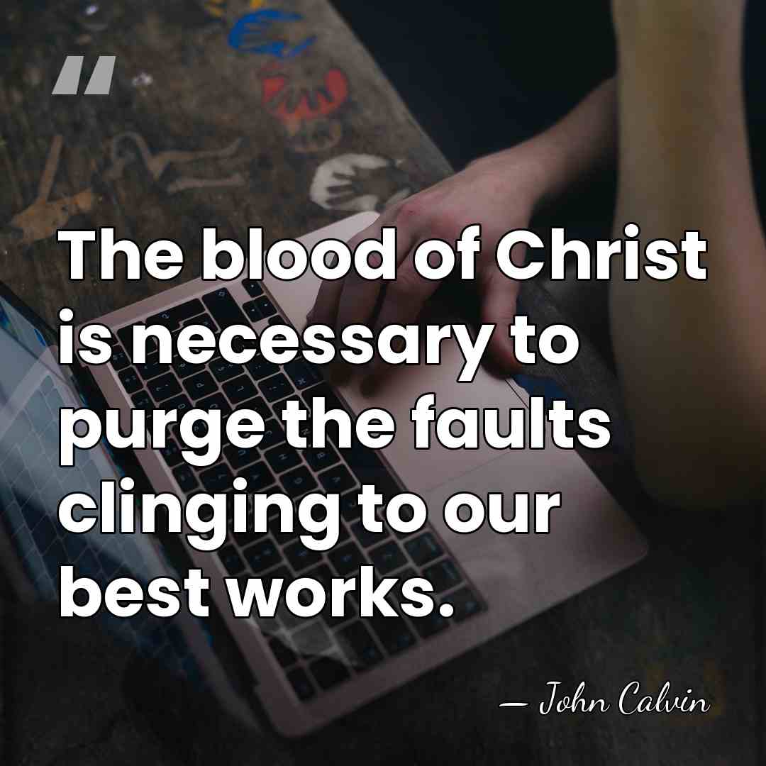 The blood of Christ is necessary to purge the faults clinging to&hellip; - John Calvin