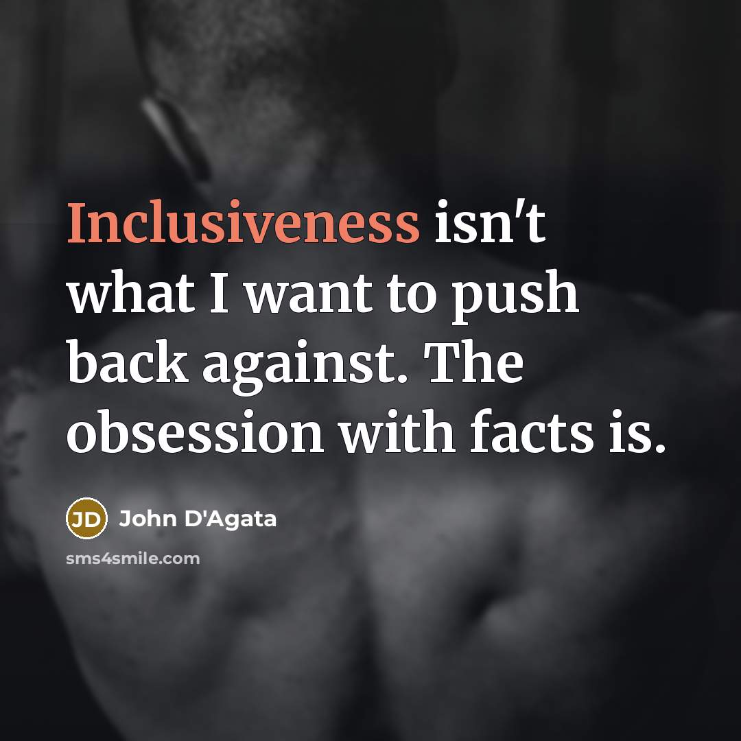 “Inclusiveness isn't what I want to push back against. The…” quote by John D'Agata