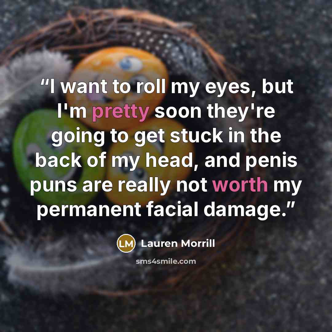 “I want to roll my eyes, but I'm pretty soon they're going to get stuck in the back of my head, and penis puns are really not worth my permanent facial damage.” quote by Lauren Morrill