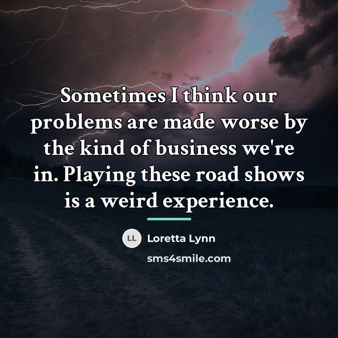 “Sometimes I think our problems are made worse by the…” quote by Loretta Lynn