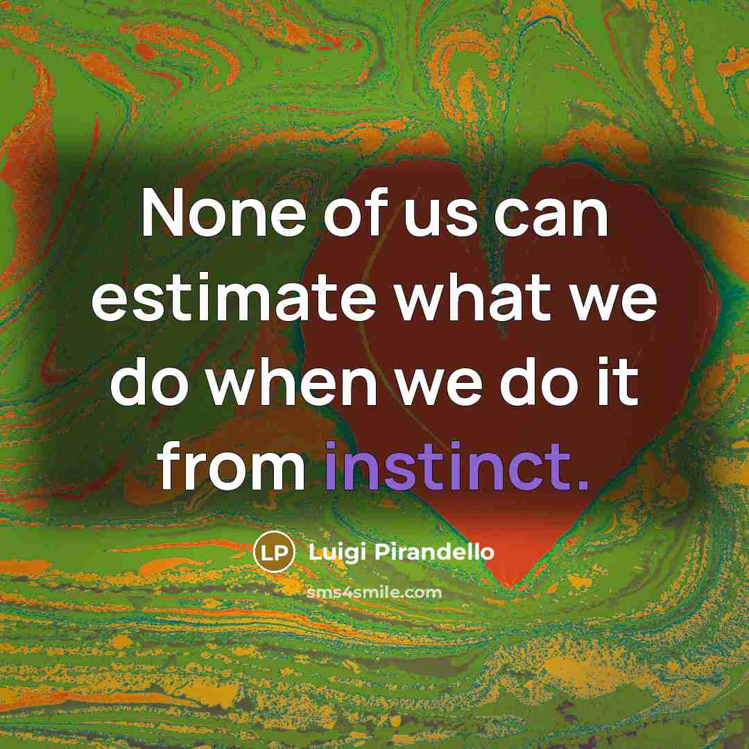 “None of us can estimate what we do when we do it from instinct.” quote by Luigi Pirandello