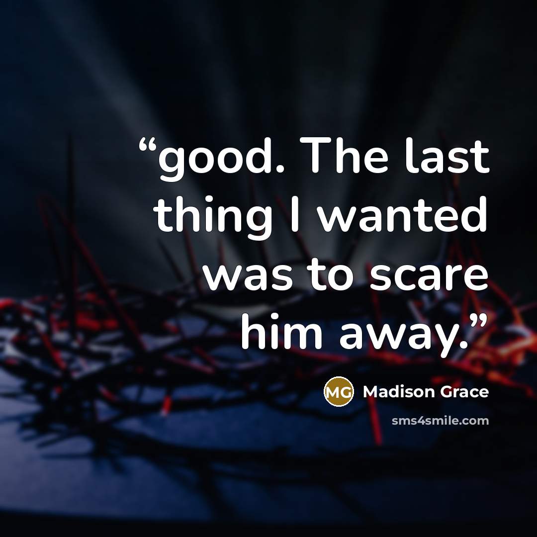 “good. The last thing I wanted was to scare him away.” quote by Madison Grace