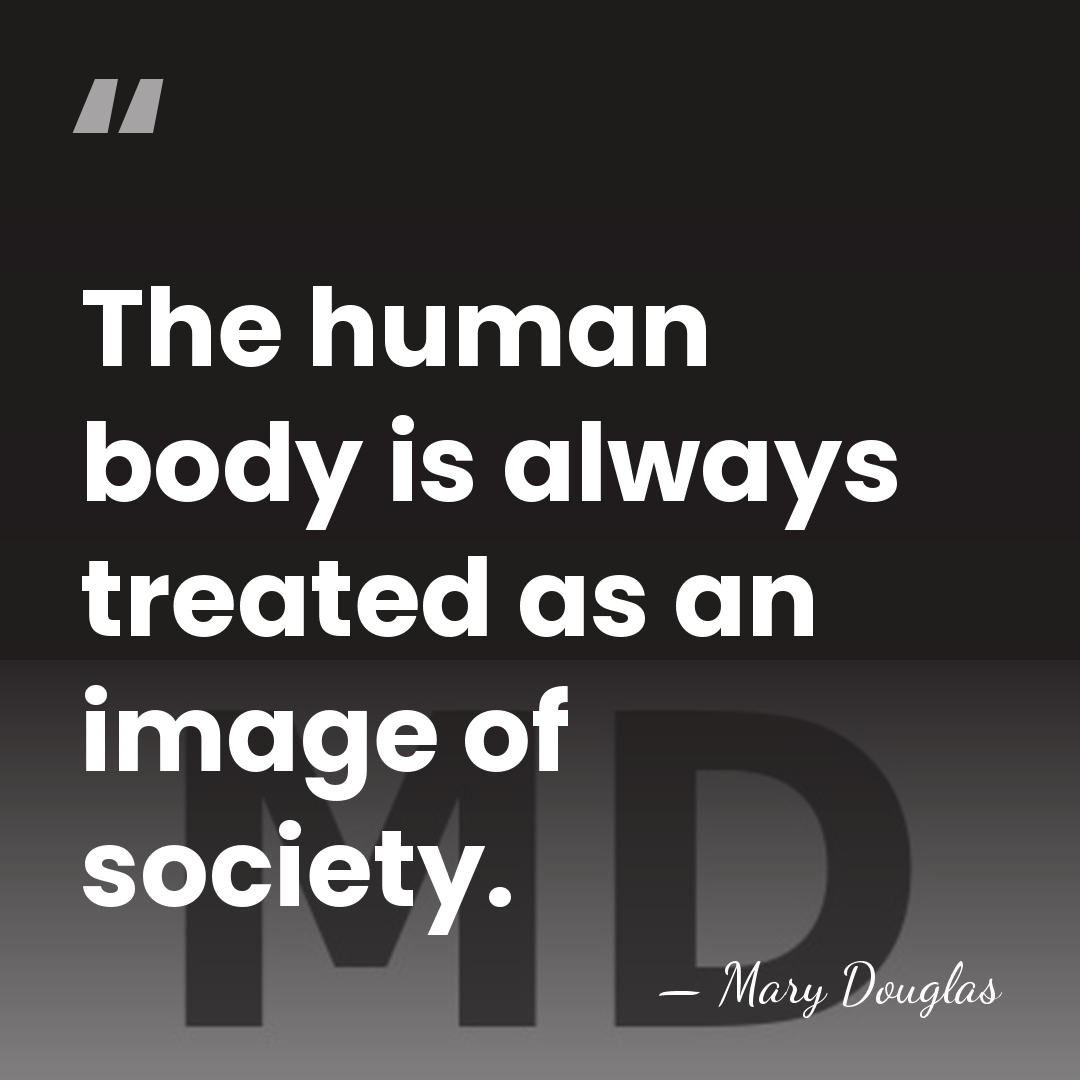 The human body is always treated as an image of society. - Mary Douglas