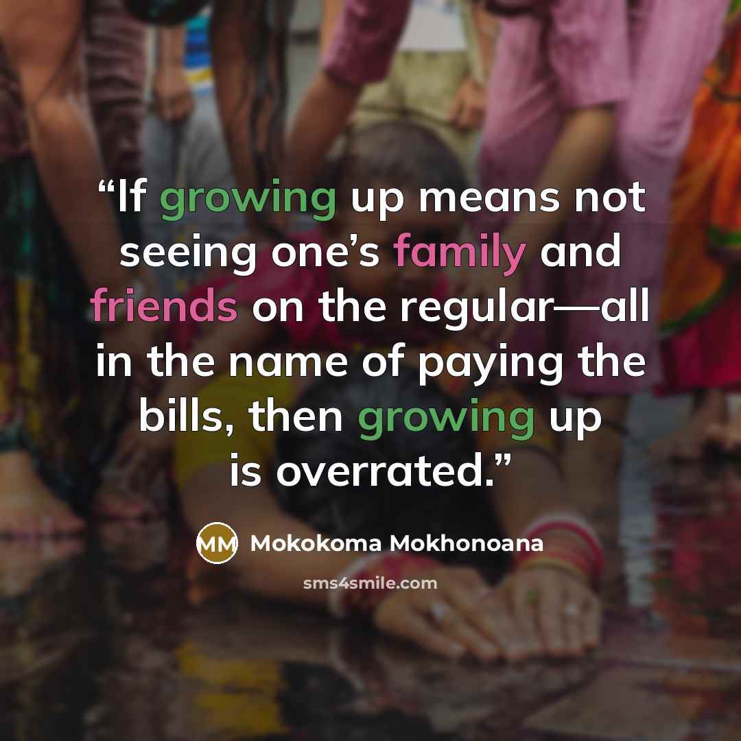 “If growing up means not seeing one’s family and friends on the regular—all in the name of paying the bills, then growing up is overrated.” quote by Mokokoma Mokhonoana