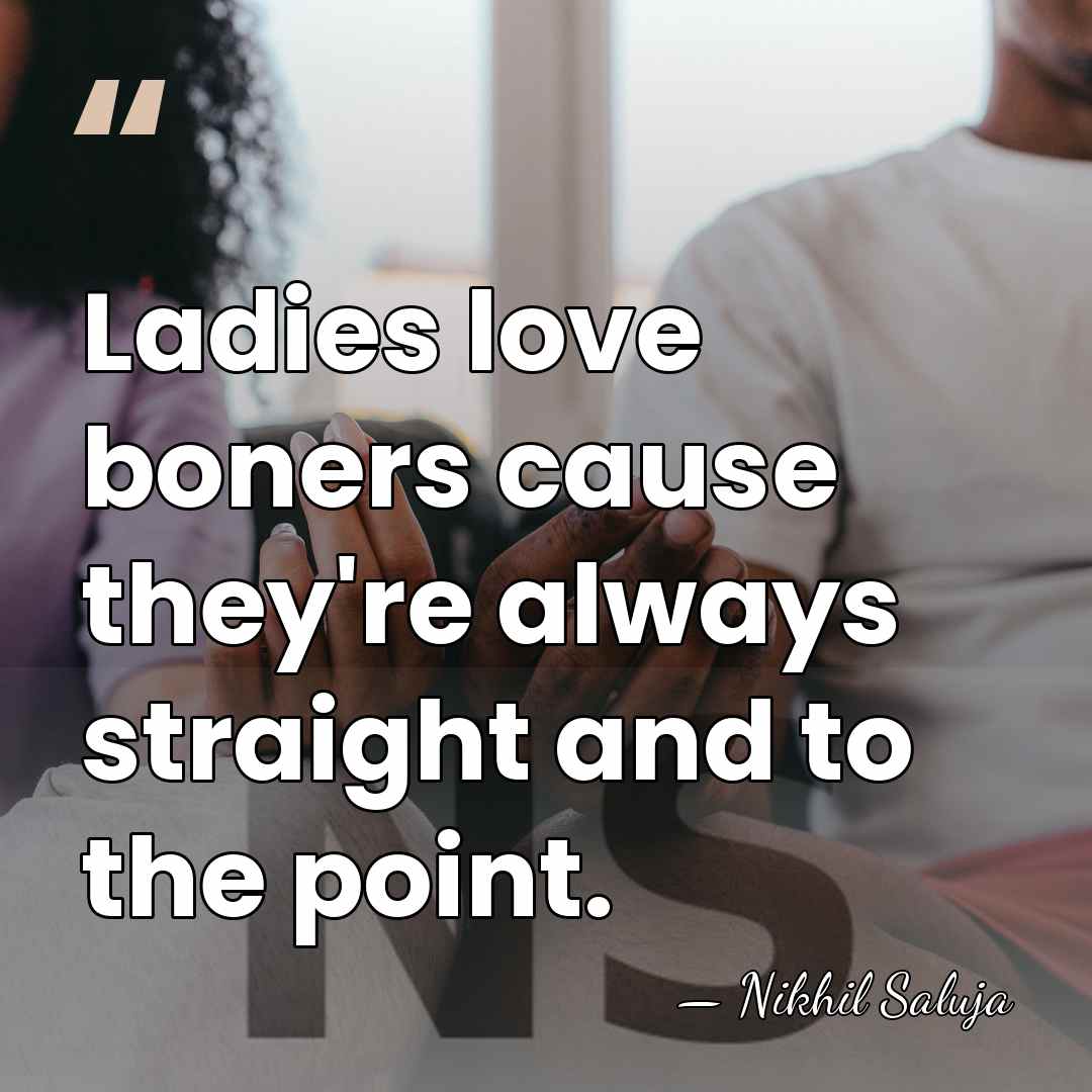 Ladies love boners cause they're always straight and to the point. - Nikhil Saluja