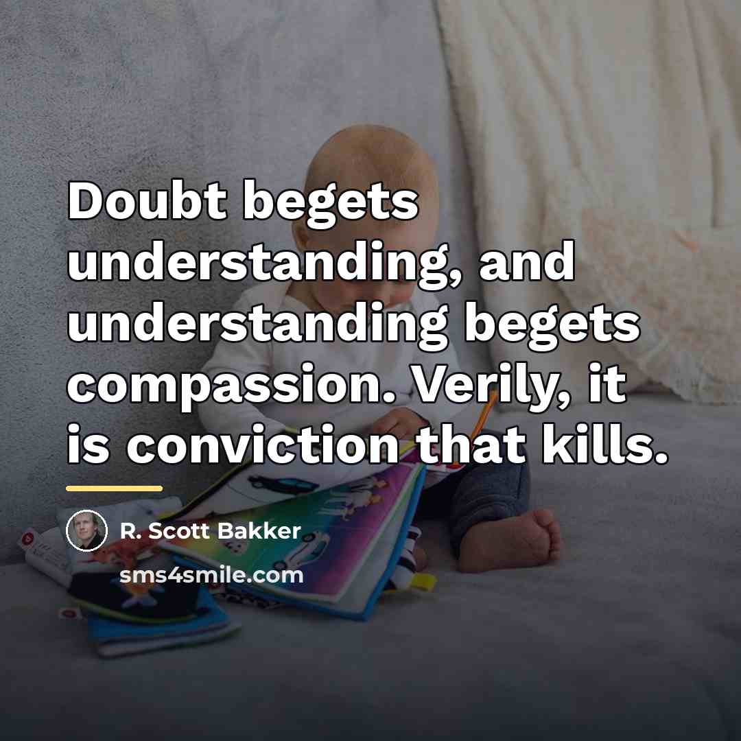 “Doubt begets understanding, and understanding begets compassion. Verily, it is…” quote by R. Scott Bakker