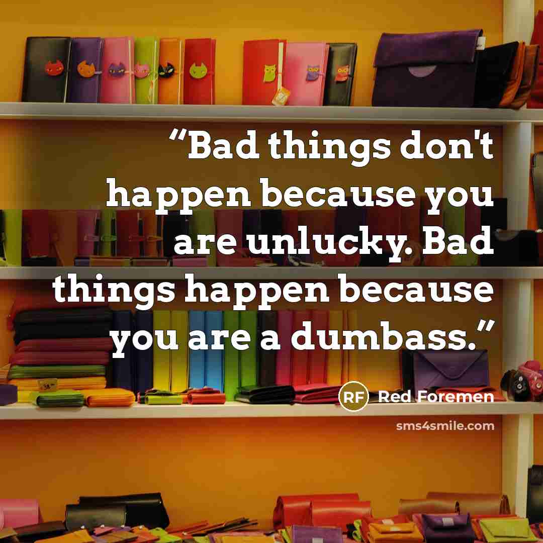 “Bad things don't happen because you are unlucky. Bad things happen because you are a dumbass.” quote by Red Foremen