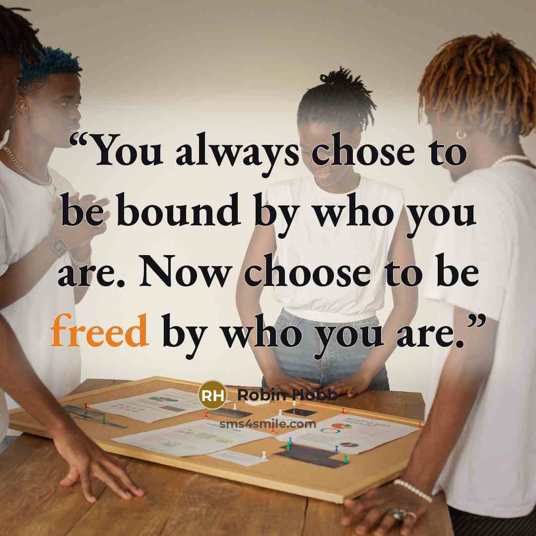 “You always chose to be bound by who you are. Now choose to be freed by who you are.” quote by Robin Hobb