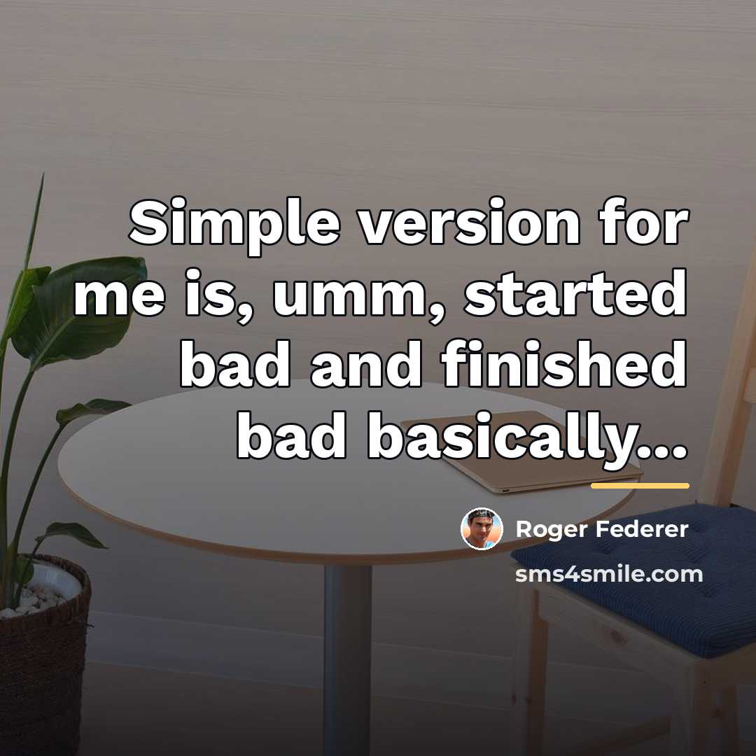 “Simple version for me is, umm, started bad and finished…” quote by Roger Federer