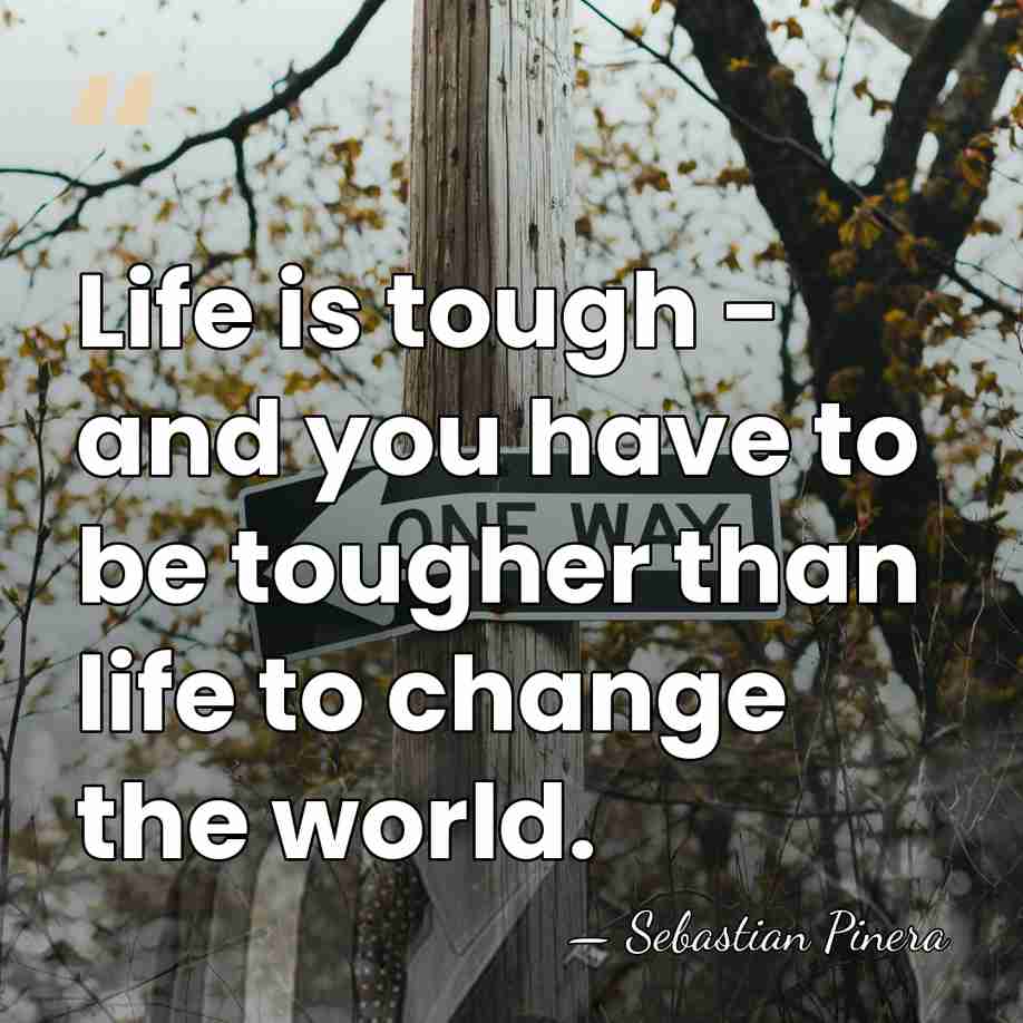 Life is tough - and you have to be tougher than life&hellip; - Sebastian Pinera