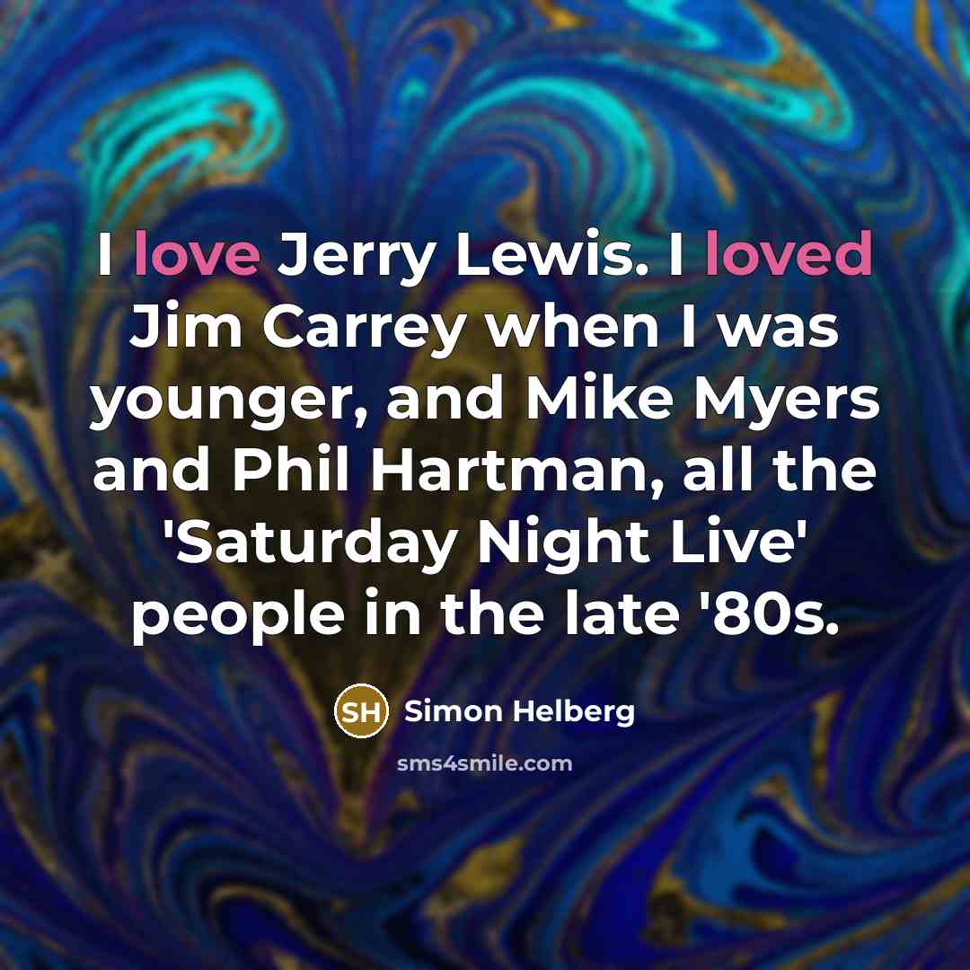 “I love Jerry Lewis. I loved Jim Carrey when I was younger, and Mike Myers and Phil Hartman, all the 'Saturday Night Live' people in the late '80s.” quote by Simon Helberg