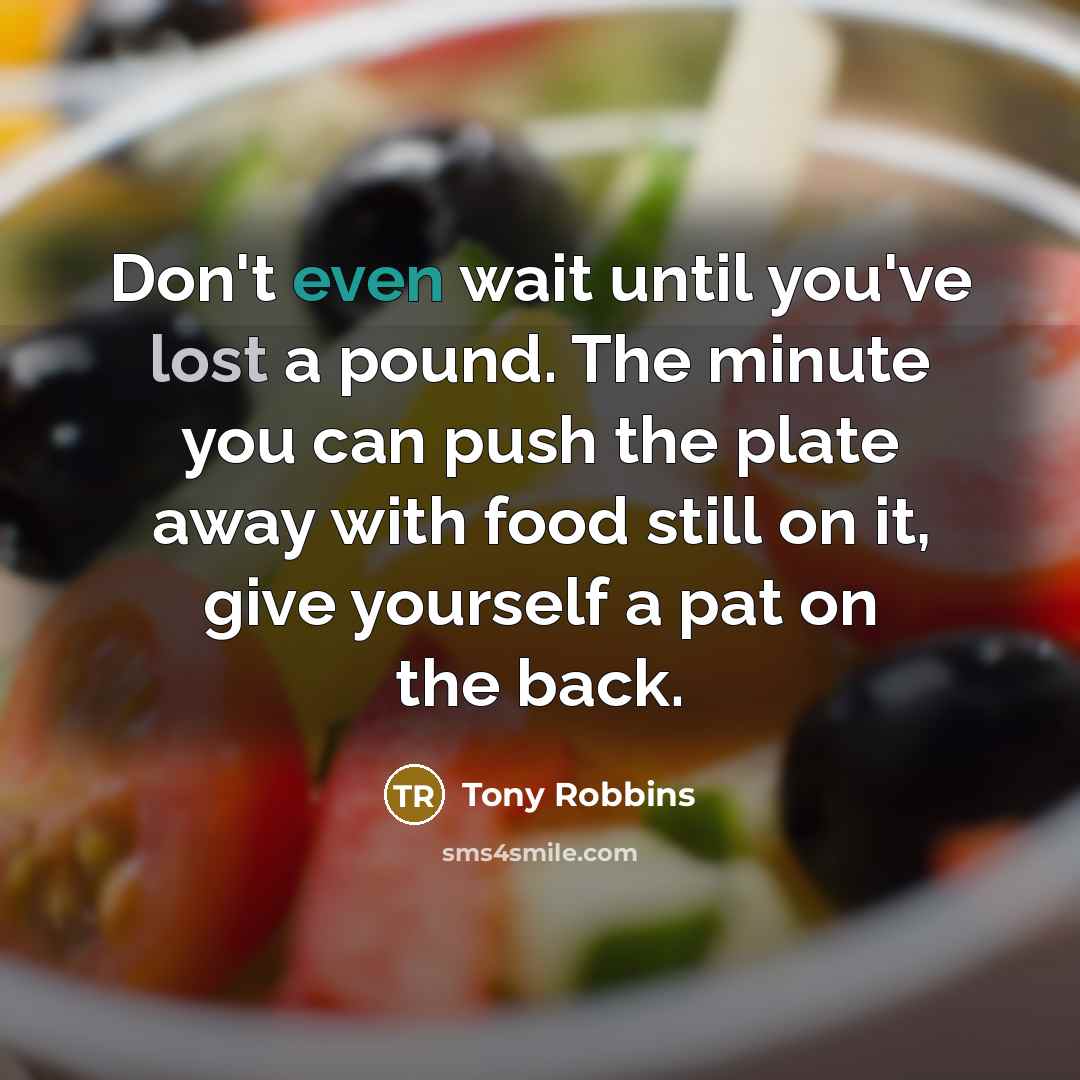 “Don't even wait until you've lost a pound. The minute you can push the plate away with food still on it, give yourself a pat on the back.” quote by Tony Robbins