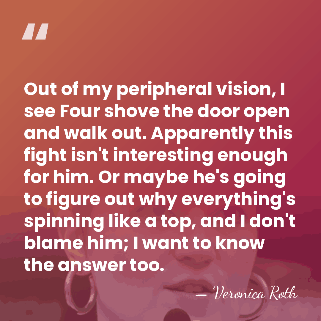 Out of my peripheral vision, I see Four shove the door open&hellip; - Veronica Roth