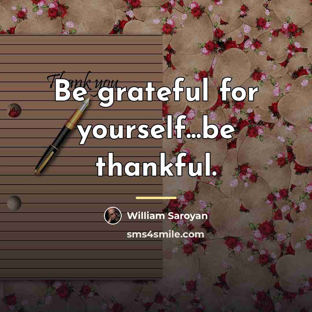 “Be grateful for yourself...be thankful.…” quote by William Saroyan