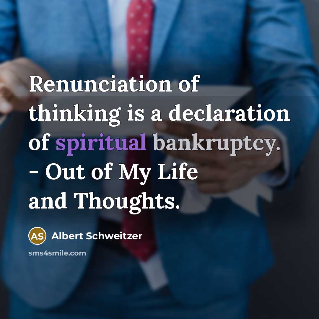 “Renunciation of thinking is a declaration of spiritual bankruptcy. - Out of My Life and Thoughts.” quote by Albert Schweitzer