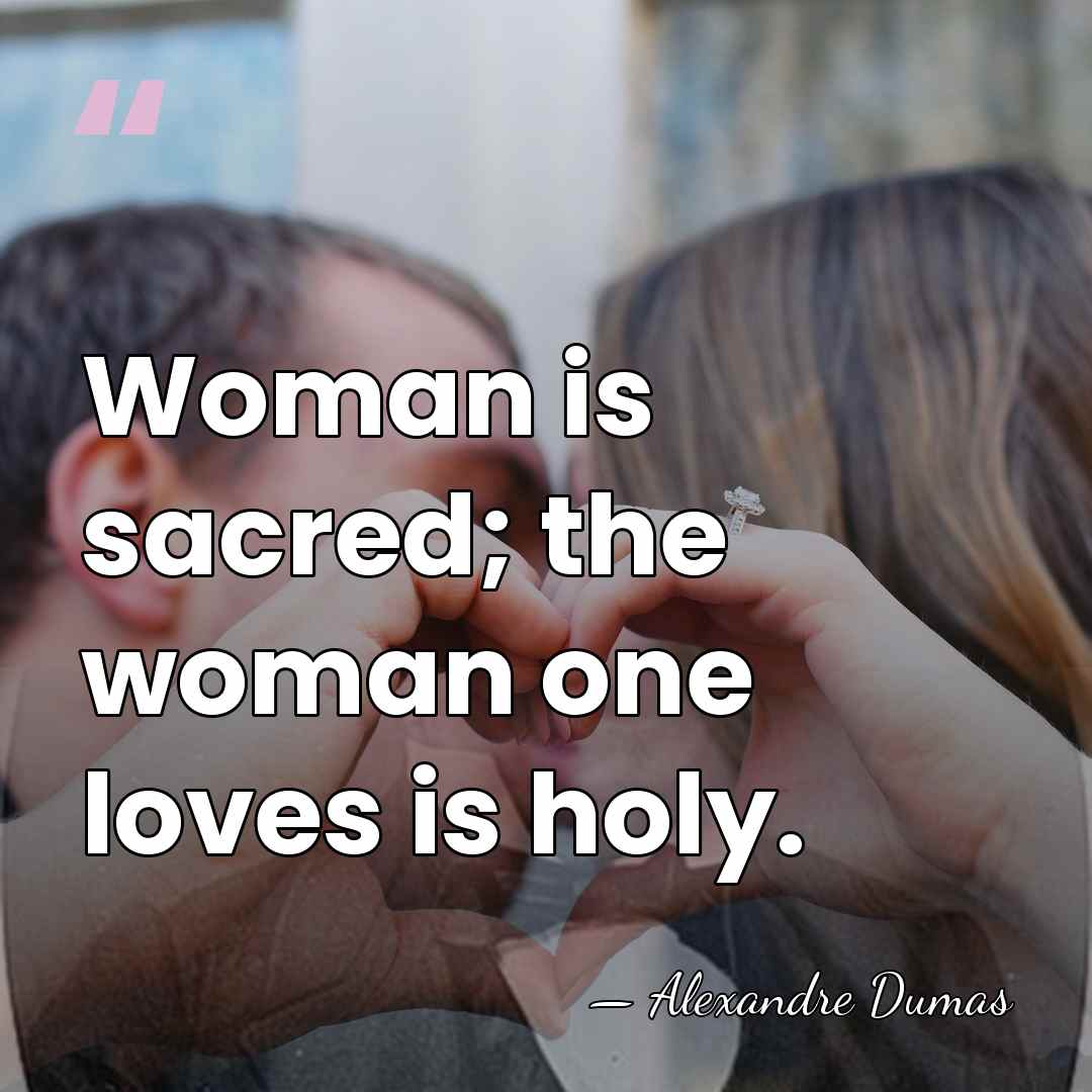 Woman is sacred; the woman one loves is holy. - Alexandre Dumas