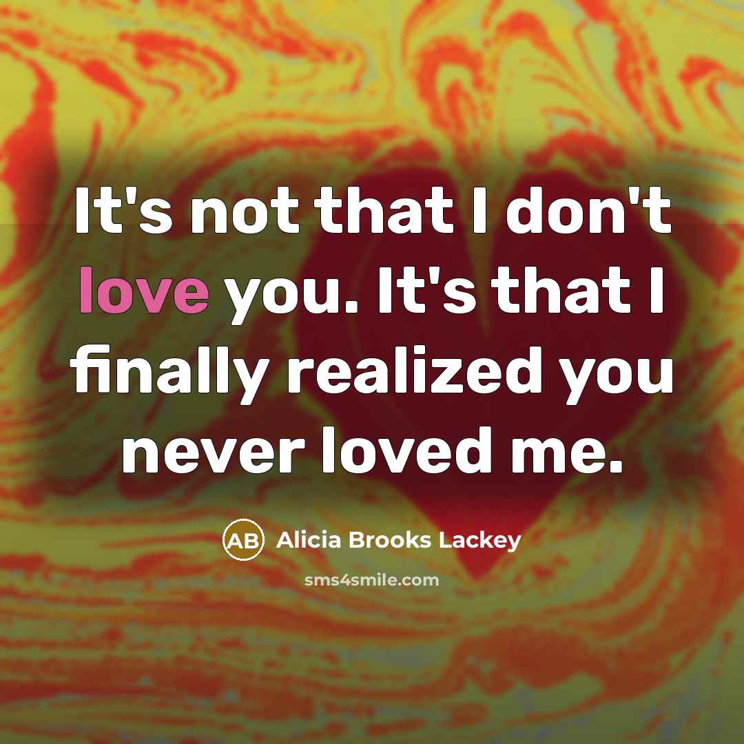 “It's not that I don't love you. It's that I finally realized you never loved me.” quote by Alicia Brooks Lackey