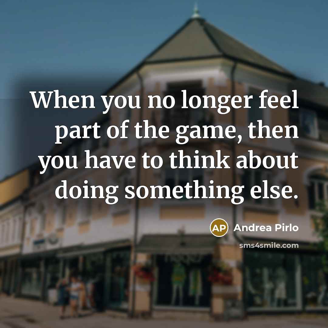 “When you no longer feel part of the game, then…” quote by Andrea Pirlo